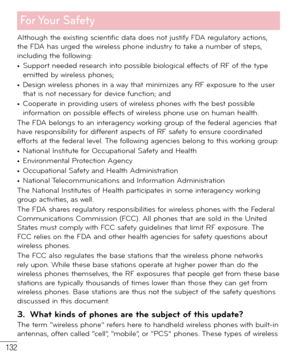 Page 133132
For Your  Safety
Although the existing scientific data does not justify FDA regulatory actions, 
the FDA has urged the wireless phone industry to take a number of steps, 
including the following:
• Support needed research into possible biological effects of RF of the type 
emitted by wireless phones;
• Design wireless phones in a way that minimizes any RF exposure to the user 
that is not necessary for device function; and
• Cooperate in providing users of wireless phones with the best possible...