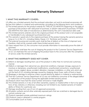 Page 144Limited Warranty Statement
1.  WHAT THIS WARRANTY  COVERS:LG offers you a limited warranty that the enclosed subscriber unit and its enclosed accessories will 
be free from defects in material and workmanship, according to the following terms and conditions:
(1) The limited warranty for the product extends for TWELVE (12) MONTHS beginning on the date of 
purchase of the product with valid proof of purchase, or absent valid proof of purchase, FIFTEEN 
(15) MONTHS from date of manufacture as determined by...