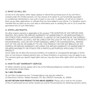 Page 1453. WHAT LG WILL DO:LG will, at its sole option, either repair, replace or refund the purchase price of any unit that is 
covered under this limited warranty. LG may choose at its option to use functionally equivalent 
re-conditioned, refurbished or new units or parts or any units. In addition, LG will not re-install or 
back-up any data, applications or software that you have added to your phone. It is therefore recom-
mended that you back-up any such data or information prior to sending the unit to LG...