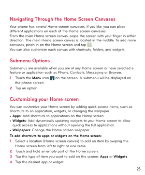 Page 2625
Navigating Through the Home Screen Canvases
Your phone has several Home screen canvases. If you like, you can place 
different applications on each of the Home screen canvases.
From the main Home screen canvas, swipe the screen with your finger in either 
direction. The main Home screen canvas is located in the middle. To add more 
canvases, pinch in on the Home screen and tap 
. 
You can also customize each canvas with shortcuts, folders, and widgets.
Submenu Options
Submenus are available when you...