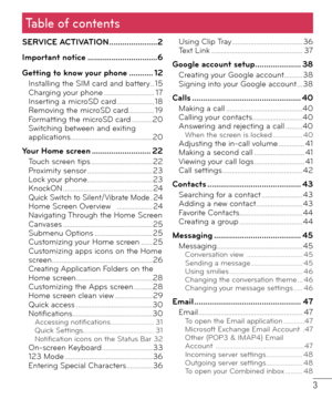 Page 43
Table of contents
SERVICE ACTIVATION ......................2
Important notice ................................6
Getting to know your phone ........... 12
Installing the SIM card and battery .. 15
Charging your phone ........................... 17
Inserting a microSD card .................... 18
Removing the microSD card.............. 19
Formatting the microSD card ...........20
Switching between and exiting 
applications............................................20
Your Home screen...