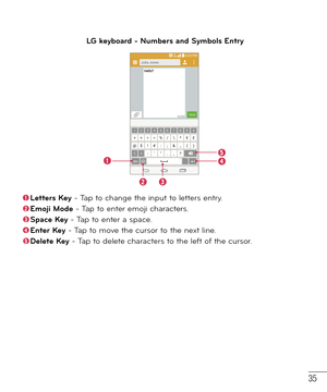 Page 3635
LG keyboard - Numbers and Symbols Entry
  Letters Key - Tap to change the input to letters entry.  
Emoji Mode - Tap to enter emoji characters. 
Space Key - Tap to enter a space. 
Enter Key - Tap to move the cursor to the next line. 
Delete Key - Tap to delete characters to the left of the cursor. 