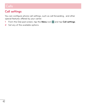 Page 4342
Call settings
You can configure phone call settings, such as call forwarding,  and other 
special features offered by your carrier. 
1  From the Dial pad screen, tap the Menu icon  and tap Call settings. 
2  Set any of the available options.
Calls 