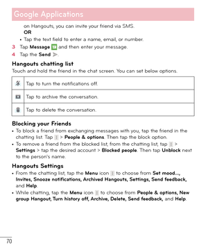 Page 7170
on Hangouts, you can invite your friend via SMS.
OR
• Tap the text field to enter a name, email, or number.
3  Tap Message  and then enter your message. 
4  Tap the Send .
Hangouts chatting listTouch and hold the friend in the chat screen. You can set below options.
Tap to turn the notifications off.
Tap to archive the conversation.
Tap to delete the conversation.
Blocking your Friends• To block a friend from exchanging messages with you, tap the friend in the 
chatting list. Tap  > People & options....