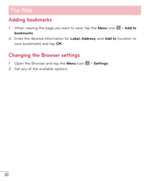 Page 8180
Adding bookmarks
1  When viewing the page you want to save, tap the Menu icon  > Add to 
bookmarks.
2  Enter the desired information for Label, Address, and Add to (location to 
save bookmark) and tap OK.
Changing the Browser settings
1  Open the Browser and tap the Menu icon  > Settings. 
2  Set any of the available options.
The Web 