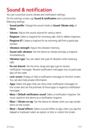 Page 126Settings125
Sound & notification
You can customize sound, vibrate and notification settings.
On the settings screen, tap Sound & notification and customize the 
following settings:
•	 Sound profile: Change the sound mode to Sound,  Vibrate only, or 
Silent.
•	 Volume: Adjust the sound volume for various items.
•	 Ringtone: Select a ringtone for incoming calls. Add or delete ringtones.
•	 Ringtone ID: Create a ringtone for an incoming call from a particular 
contact.
•	 Vibration strength: Adjust the...