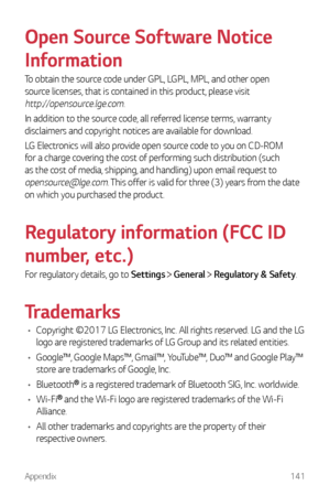 Page 142Appendix141
Open Source Software Notice 
Information
To obtain the source code under GPL, LGPL, MPL, and other open 
source licenses, that is contained in this product, please visit 
http://opensource.lge.com.
In addition to the source code, all referred license terms, warranty 
disclaimers and copyright notices are available for download.
LG Electronics will also provide open source code to you on CD-ROM 
for a charge covering the cost of performing such distribution (such 
as the cost of media,...