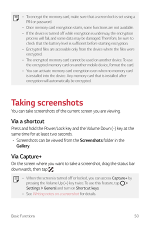 Page 51Basic Functions50
•	To encrypt the memory card, make sure that a screen lock is set using a 
PIN or password.
•	 Once memory card encryption starts, some functions are not available.
•	 If the device is turned off while encryption is underway, the encryption 
process will fail, and some data may be damaged. Therefore, be sure to 
check that the battery level is sufficient before starting encryption.
•	 Encrypted files are accessible only from the device where the files were 
encrypted.
•	 The encrypted...