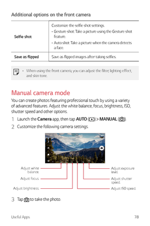 Page 79Useful Apps78
Additional options on the front camera
Selfie shotCustomize the selfie shot settings.
•	
Gesture shot: Take a picture using the Gesture shot 
feature.
•	 Auto shot: Take a picture when the camera detects 
a face.
Save as flipped Save as flipped images after taking selfies.
•	When using the front camera, you can adjust the filter, lighting effect, 
and skin tone.
Manual camera mode
You can create photos featuring professional touch by using a variety 
of advanced features. Adjust the white...