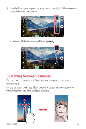 Page 84Useful Apps83
2 Use the focus peaking control slide bar on the right of the screen to 
bring the subject into focus.
•	To turn off the feature, tap Focus peaking.
Switching between cameras
You can switch between the front and rear cameras to suit your 
environment.
On the camera screen, tap 
 or swipe the screen in any direction to 
switch between the front and rear cameras.  