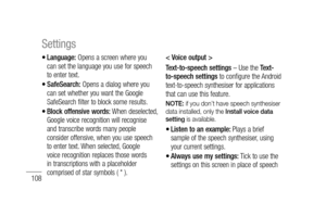 Page 110108
Language: Opens a screen where you 
can set the language you use for speech 
to enter text.
SafeSearch: Opens a dialog where you 
can set whether you want the Google 
SafeSearch filter to block some results. 
Block offensive words: When deselected, 
Google voice recognition will recognise 
and transcribe words many people 
consider offensive, when you use speech 
to enter text. When selected, Google 
voice recognition replaces those words 
in transcriptions with a placeholder 
comprised of star...