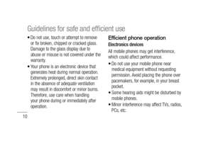 Page 1210
Do not use, touch or attempt to remove 
or fix broken, chipped or cracked glass. 
Damage to the glass display due to 
abuse or misuse is not covered under the 
warranty.
Your phone is an electronic device that 
generates heat during normal operation. 
Extremely prolonged, direct skin contact 
in the absence of adequate ventilation 
may result in discomfort or minor burns. 
Therefore, use care when handling 
your phone during or immediately after 
operation.•
•Efficient phone operation
Electronics...