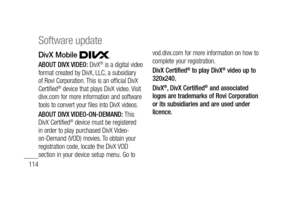 Page 116114
DivX Mobile  
ABOUT DIVX VIDEO: DivX® is a digital video 
format created by DivX, LLC, a subsidiary 
of Rovi Corporation. This is an official DivX 
Certified
® device that plays DivX video. Visit 
divx.com for more information and software 
tools to convert your files into DivX videos. 
ABOUT DIVX VIDEO-ON-DEMAND: This 
DivX Certified
® device must be registered 
in order to play purchased DivX Video-
on-Demand (VOD) movies. To obtain your 
registration code, locate the DivX VOD 
section in your...