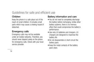 Page 1614
Children
Keep the phone in a safe place out of the 
reach of small children. It includes small 
parts which may cause a choking hazard if 
detached.
Emergency calls
Emergency calls may not be available 
under all mobile networks. Therefore, you 
should never depend solely on the phone 
for emergency calls. Check with your local 
service provider.
Battery information and care
You do not need to completely discharge 
the battery before recharging. Unlike other 
battery systems, there is no memory...