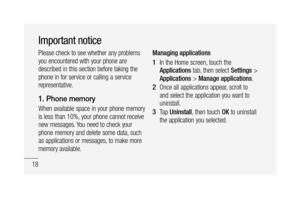 Page 2018
Important notice
Please check to see whether any problems 
you encountered with your phone are 
described in this section before taking the 
phone in for service or calling a service 
representative.
1. Phone memory
When available space in your phone memory 
is less than 10%, your phone cannot receive 
new messages. You need to check your 
phone memory and delete some data, such 
as applications or messages, to make more 
memory available.Managing applications 
In the Home screen, touch the...