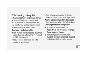 Page 2119
2. Optimising battery life
Extend your battery's life between charges 
by turning off features you don't need 
to run constantly in the background. You 
can monitor how applications and system 
resources consume battery power. 
Extending your battery's life
Turn off radio communications you are not 
using. If you are not using Wi-Fi, Bluetooth 
or GPS, turn them off.
Reduce screen brightness and set a 
shorter screen timeout.
•
•
Turn off automatic syncing for Gmail, 
Calendar, Contacts...