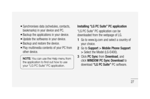 Page 2927
Synchronises data (schedules, contacts, 
bookmarks) in your device and PC.
Backup the applications in your device.
Update the softwares in your device.
Backup and restore the device.
Play multimedia contents of your PC from 
other device.
NOTE: You can use the Help menu from 
the application to ﬁ nd out how to use 
your “LG PC Suite” PC application.
•
•
•
•
•Installing “LG PC Suite” PC application
“LG PC Suite” PC application can be 
downloaded from the webpage of LG.
Go to www.lg.com and select a...