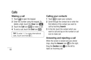 Page 6260
Making a call
Touch  to open the keypad.
 Enter the number using the keypad. To 
delete a digit, touch the Clear icon 
 .
Touch the Call icon 
 to make a call.
To end a call, touch the End icon 
.
TIP! To enter “+” to make international 
calls, touch and hold  . 
1 
2 
3 
4 
Calling your contacts
Touch  to open your contacts.
Scroll through the contact list or enter the 
first letter(s) of the contact you want to 
call by touching Search.
In the list, touch the contact which you 
want to call and tap...