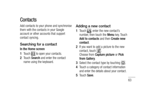 Page 6563
Add contacts to your phone and synchronise 
them with the contacts in your Google 
account or other accounts that support 
contact syncing.
Searching for a contact
In the Home screen
Touch 
 to open your contacts. 
Touch Search and enter the contact 
name using the keyboard.1 
2 
Adding a new contact
Touch , enter the new contact’s 
number, then touch the Menu key. Touch 
Add to contacts and then Create new 
contact. 
If you want to add a picture to the new 
contact, touch 
. 
Choose from Capture...