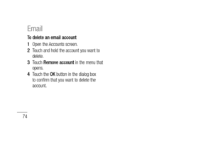 Page 7674
To delete an email account
Open the Accounts screen. 
Touch and hold the account you want to 
delete.
Touch Remove account in the menu that 
opens.
Touch the OK button in the dialog box 
to confirm that you want to delete the 
account.
1 
2 
3 
4 
Email  