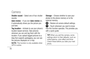 Page 8078
Shutter sound – Select one of four shutter 
sounds.
Auto review – If you turn Auto review on, 
it automatically shows you the picture you 
just took.
Tag location – Activate to use your phone’s 
location-based services. Take pictures 
wherever you are and tag them with the 
location. If you upload tagged pictures to a 
blog that supports geotagging, you can see 
the pictures displayed on a map.
NOTE: This function is only available when 
GPS is active.
Storage – Choose whether to save your 
photos to...