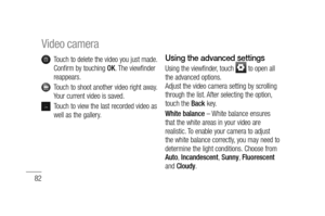 Page 8482
   Touch to delete the video you just made. 
Confirm by touching OK. The viewfinder 
reappears.
   Touch to shoot another video right away. 
Your current video is saved.
   Touch to view the last recorded video as 
well as the gallery.
Using the advanced settings
Using the viewfinder, touch  to open all 
the advanced options. 
Adjust the video camera setting by scrolling 
through the list. After selecting the option, 
touch the Back key.
White balance – White balance ensures 
that the white areas in...