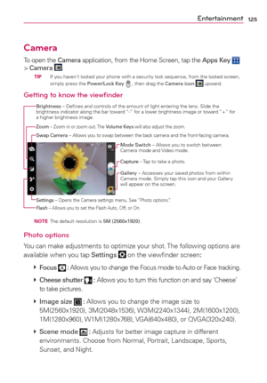 Page 127125Entertainment
Camera
To open the Camera application, from the Home Screen, tap the Apps Key  
> Camera .  TIP   If you haven't locked your phone with a security lock sequence, from the locked screen, 
simply press the Power/Lock Key  , then drag the Camera icon  upward.
Getting to know the viewﬁnder
Brightness – Deﬁnes and controls of the amount of light entering the lens. Slide the 
brightness indicator along the bar toward “-” for a lower brightness image or toward “+” for 
a higher brightness...