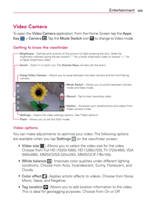 Page 131129Entertainment
Video Camera
To open the Video Camera application, from the Home Screen tap the Apps 
Key  > Camera . Tap  the Mode Switch icon  to change to Video mode.
Getting to know the viewﬁnder
Brightness – Deﬁnes and controls of the amount of light entering the lens. Slide the 
brightness indicator along the bar toward “-” for a lower brightness video or toward “+” for 
a higher brightness video.
Mode Switch – Allows you to switch between Camera 
mode and Video mode. 
Record – Tap to start...