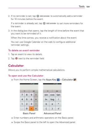 Page 161159Tools
2.  If no reminder is set, tap  to automatically add a reminder 
for 10 minutes before the event.
  If a reminder is already set, tap 
 to set more reminders for 
the event.
3.  In the dialog box that opens, tap the length of time before the event that 
you want to be reminded of it.
  When the time comes, you receive a notiﬁcation about the event.
  You can use Google Calendar on the web to conﬁgure additional 
reminder settings.
To delete an event reminder
1.  Tap an event to view its...