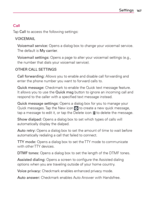 Page 169167Settings
Call
Tap Call to access the following settings:
VOICEMAIL
  Voicemail service: Opens a dialog box to change your voicemail service. 
The default is My carrier.
  Voicemail settings: Opens a page to alter your voicemail settings (e.g., 
the number that dials your voicemail service).
OTHER CALL SETTINGS
 Call forwarding: Allows you to enable and disable call for warding and 
enter the phone number you want to for ward calls to.
 Quick message: Checkmark to enable the Quick text message feature....