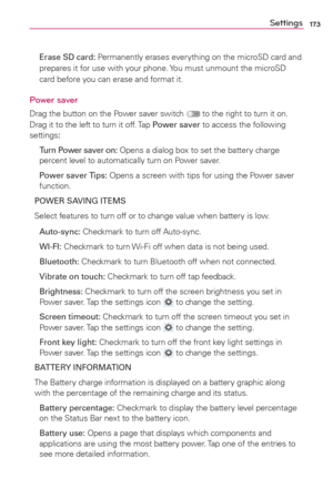 Page 175173Settings
  Erase SD card: Permanently erases everything on the microSD card and 
prepares it for use with your phone. You must unmount the microSD 
card before you can erase and format it.
Power saver
Drag the button on the Power saver switch  to the right to turn it on. 
Drag it to the left to turn it off. Tap Power saver to access the following 
settings:
  Turn Power saver on: Opens a dialog box to set the battery charge 
percent level to automatically turn on Power saver.
  Power saver Tips: Opens...