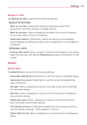 Page 181179Settings
Backup & reset
Tap Backup & reset to access the following settings:
BACKUP & RESTORE
 Back up my data: Checkmark to backup application data, Wi-Fi 
passwords, and other settings to Google servers.
 Back up account: Opens a dialog box to select the account to backup. 
You can also add an account for backup.
 Automatic restore: Checkmark to allow the device to automatically 
restore backed up settings and data when an application is reinstalled on 
the device.
PERSONAL DATA
 Factory data reset:...