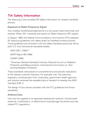 Page 185183Safety
TIA Safety Information
The following is the complete TIA Safety Information for wireless handheld 
phones. 
Exposure to Radio Frequency Signal
Your wireless handheld portable phone is a low power radio transmitter and 
receiver. When ON, it receives and sends out Radio Frequency (RF) signals.
In August, 1996, the Federal Communications Commissions (FCC) adopted 
RF exposure guidelines with safety levels for handheld wireless phones. 
Those guidelines are consistent with the safety standards...