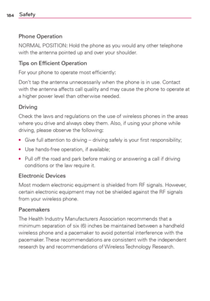 Page 186184Safety
Phone Operation
NORMAL POSITION: Hold the phone as you would any other telephone 
with the antenna pointed up and over your shoulder.
Tips on Efﬁcient Operation
For your phone to operate most efﬁciently:
Don’t tap the antenna unnecessarily when the phone is in use. Contact 
with the antenna affects call quality and may cause the phone to operate at 
a higher power level than other wise needed.
Driving
Check the laws and regulations on the use of wireless phones in the areas 
where you drive and...