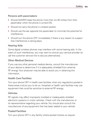 Page 187185Safety
Persons with pacemakers:
O  Should ALWAYS keep the phone more than six (6) inches from their 
pacemaker when the phone is turned ON;
O  Should not carry the phone in a breast pocket;
O  Should use the ear opposite the pacemaker to minimize the potential for 
interference;
O  Should turn the phone OFF immediately if there is any reason to suspect 
that interference is taking place.
Hearing Aids
Some digital wireless phones may interfere with some hearing aids. In the 
event of such interference,...