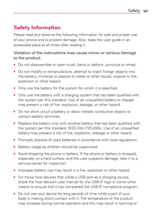 Page 189187Safety
Safety Information
Please read and observe the following information for safe and proper use 
of your phone and to prevent damage. Also, keep the user guide in an 
accessible place at all times after reading it.
Violation of the instructions may cause minor or serious damage 
to the product.
O  Do not disassemble or open crush, bend or deform, puncture or shred.
O  Do not modify or remanufacture, attempt to insert foreign objects into 
the battery, immerse or expose to water or other liquids,...