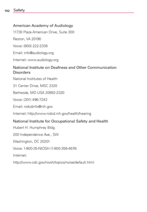 Page 194192Safety
American Academy of Audiology
11730 Plaza American Drive, Suite 300
Reston, VA  20190
Voice: (800) 222-2336
Email: info@audiology.org
Internet: www.audiology.org
National Institute on Deafness and Other Communication 
Disorders
National Institutes of Health
31 Center Drive, MSC 2320
Bethesda, MD USA 20892-2320
Voice: (301) 496-7243
Email: nidcdinfo@nih.gov
Internet: http://www.nidcd.nih.gov/health/hearing
National Institute for Occupational Safety and Health
Hubert H. Humphrey Bldg.
200...
