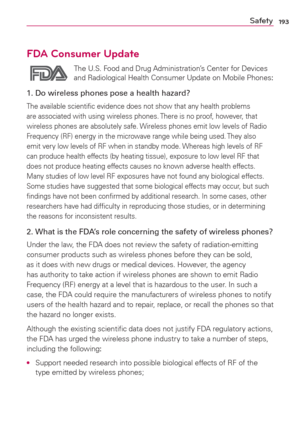 Page 195193Safety
FDA Consumer Update
 The U.S. Food and Drug Administration’s Center for Devices 
and Radiological Health Consumer Update on Mobile Phones:
1. Do wireless phones pose a health hazard?
The available scientiﬁc evidence does not show that any health problems 
are associated with using wireless phones. There is no proof, however, that 
wireless phones are absolutely safe. Wireless phones emit low levels of Radio 
Frequency (RF) energy in the microwave range while being used. They also 
emit very low...