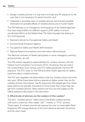 Page 196194Safety
O  Design wireless phones in a way that minimizes any RF exposure to the 
user that is not necessary for device function; and
O  Cooperate in providing users of wireless phones with the best possible 
information on possible effects of wireless phone use on human health.
The FDA belongs to an interagency working group of the federal agencies 
that have responsibility for different aspects of RF safety to ensure 
coordinated efforts at the federal level. The following agencies belong to 
this...