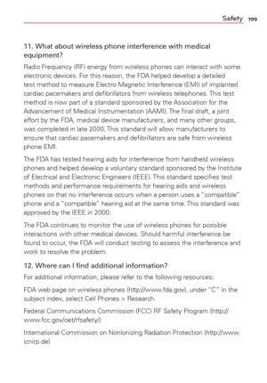 Page 201199Safety
11. What about wireless phone interference with medical 
equipment?
Radio Frequency (RF) energy from wireless phones can interact with some 
electronic devices. For this reason, the FDA helped develop a detailed 
test method to measure Electro Magnetic Interference (EMI) of implanted 
cardiac pacemakers and deﬁbrillators from wireless telephones. This test 
method is now part of a standard sponsored by the Association for the 
Advancement of Medical Instrumentation (AAMI). The ﬁnal draft, a...