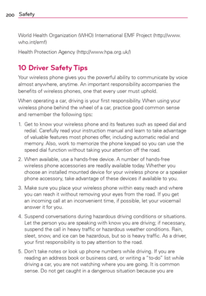 Page 202200Safety
World Health Organization (WHO) International EMF Project (http://www.
who.int/emf)
Health Protection Agency (http://www.hpa.org.uk/)
10 Driver Safety Tips
Your wireless phone gives you the powerful ability to communicate by voice 
almost anywhere, anytime. An important responsibility accompanies the 
beneﬁts of wireless phones, one that every user must uphold.
When operating a car, driving is your ﬁrst responsibility. When using your 
wireless phone behind the wheel of a car, practice good...