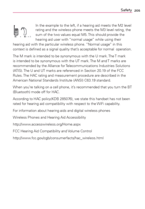Page 207205Safety
In the example to the left, if a hearing aid meets the M2 level 
rating and the wireless phone meets the M3 level rating, the 
sum of the two values equal M5. This should provide the 
hearing aid user with “normal usage” while using their 
hearing aid with the particular wireless phone. “Normal usage” in this 
context is deﬁned as a signal quality that’s acceptable for normal  operation.
The M mark is intended to be synonymous with the U mark. The T mark 
is intended to be synonymous with the...