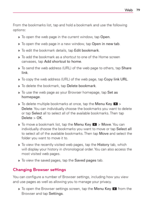 Page 8179We b
From the bookmarks list, tap and hold a bookmark and use the following 
options:
 
 To open the web page in the current window, tap Open.
 
 To open the web page in a new window, tap Open in new tab.
 
 To edit the bookmark details, tap Edit bookmark.
 
 To add the bookmark as a shortcut to one of the Home screen 
canvases, tap Add shortcut to home.
 
 To send the web address (URL) of the web page to others, tap Share 
link.
 
 
To copy the web address (URL) of the web page, tap Copy link...