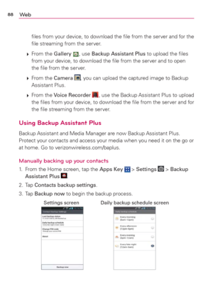 Page 9088We b
ﬁles from your device, to download the ﬁle from the server and for the 
ﬁle streaming from the server.
 
 From the Gallery , use Backup Assistant Plus to upload the ﬁles 
from your device, to download the ﬁle from the server and to open 
the ﬁle from the server.
 
 From the Camera , you can upload the captured image to Backup 
Assistant Plus.
 
 From the Voice Recorder , use the Backup Assistant Plus to upload 
the ﬁles from your device, to download the ﬁle from the server and for 
the ﬁle...