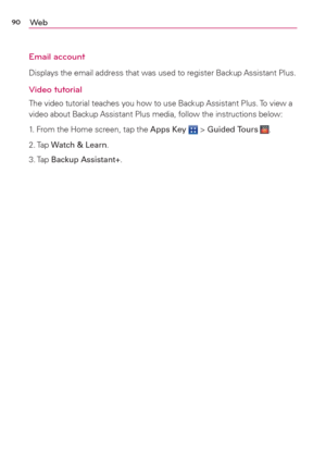 Page 9290We b
Email account
Displays the email address that was used to register Backup Assistant Plus.
Video tutorial
The video tutorial teaches you how to use Backup Assistant Plus. To view a 
video about Backup Assistant Plus media, follow the instructions below:
1. From the Home screen, tap the Apps Key 
 > Guided Tours .
2. Tap Watch & Learn.
3. Tap Backup Assistant+. 