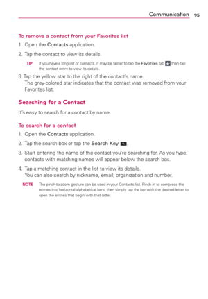 Page 9795Communication
To remove a contact from your Favorites list
1. Open the Contacts application.
2.  Tap the contact to view its details. 
  TIP   If you have a long list of contacts, it may be faster to tap the Favorites tab  then tap 
the contact entry to view its details.
3. Tap the yellow star to the right of the contact’s name. 
The grey-colored star indicates that the contact was removed from your 
Favorites list.
Searching for a Contact
It’s easy to search for a contact by name.
To search for a...