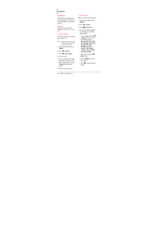 Page 302828
Contacts
Contacts
The Contacts menu allows you to
store names, phone numbers and
other information in your phone’s
memory. 
SHORTCUTPressing the Right Soft Key [Contacts]is a shortcut to the Contact
List.
1. New Contact
Allows you to add a new number to
your Contact List.
NOTEUsing this submenu, the number
is saved as a new Contact, not
into an existing Contact.
1. From standby mode, press 
[
MENU]. 
2. Press 
Contacts.
3. Press 
New Contact.
4. Enter the name. 
5. Press the Directional Key...