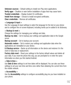 Page 117115
Unknown sources – Default setting to install non-Play store applications.
Verify apps – Disallow or warn before installation of apps that may cause harm.
Trusted credentials – Display trusted CA certificates.
Install from storage – Choose to install encrypted certificates.
Clear credentials – Remove all certificates.
< Language & input >
Use the Language & input settings to select the language for the text on your phone and to configure the on-screen keyboard, including words you've added to its...