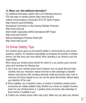 Page 2725
12.  
Where can I find additional information?
For additional information, please refer to the following resources:  FDA web page on wireless phones (http://www.fda.gov/)
Federal Communications Commission (FCC) RF Safety Program  (http://www.fcc.gov/oet/rfsafety) 
International Commission on Non-lonizing Radiation Protection  
(http://www.icnirp.de)
World Health Organization (WHO) International EMF Project  (http://www.who.int/emf)
National Radiological Protection Board (UK)...