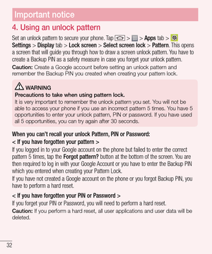 Page 3432
4. Using an unlock pattern
Set an unlock pattern to secure your phone. Tap  >  > Apps tab >  Settings > Display tab > Lock screen > Select screen lock > Pattern. This opens a screen that will guide you through how to draw a screen unlock pattern. You have to create a Backup PIN as a safety measure in case you forget your unlock pattern.
Caution: Create a Google account before setting an unlock pattern and remember the Backup PIN you created when creating your pattern lock.
 WARNING
Precautions to take...